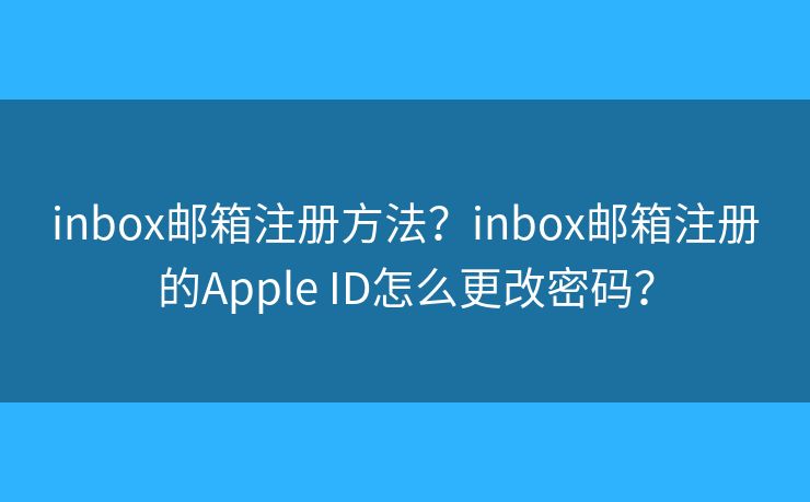 inbox郵箱注冊方法？inbox郵箱注冊的Apple ID怎么更改密碼？