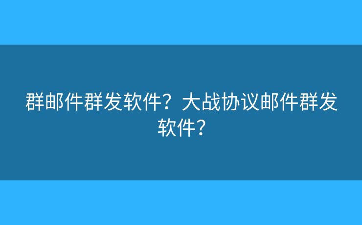 群郵件群發(fā)軟件？大戰(zhàn)協(xié)議郵件群發(fā)軟件？