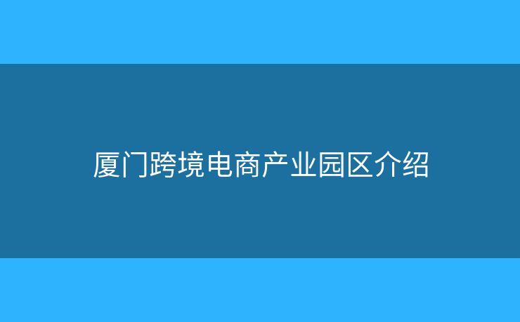 廈門跨境電商產(chǎn)業(yè)園區(qū)介紹