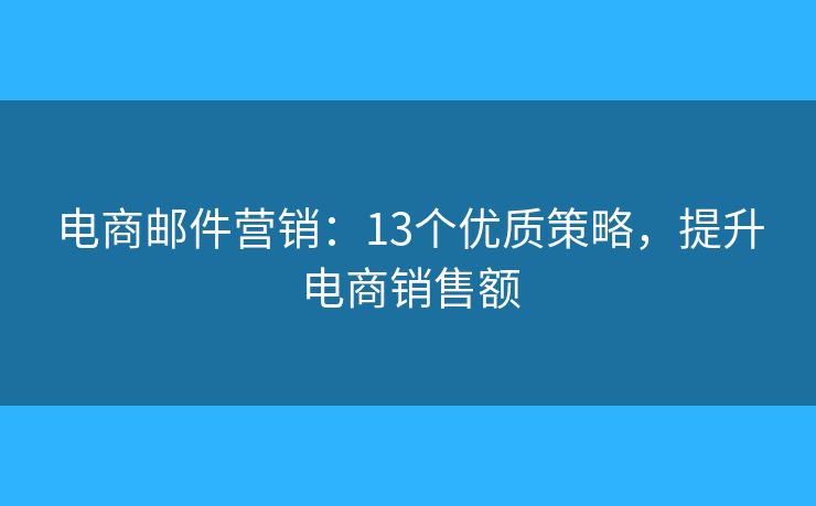 電商郵件營銷：13個(gè)優(yōu)質(zhì)策略，提升電商銷售額