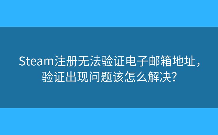 Steam注冊(cè)無(wú)法驗(yàn)證電子郵箱地址，驗(yàn)證出現(xiàn)問題該怎么解決？