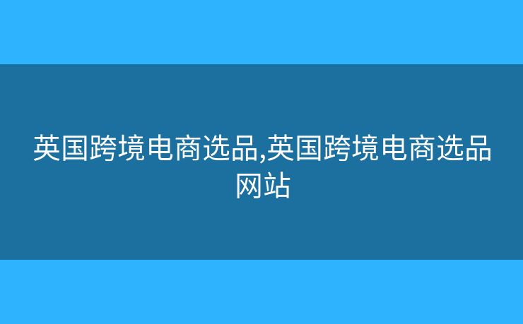 英國跨境電商選品,英國跨境電商選品網站