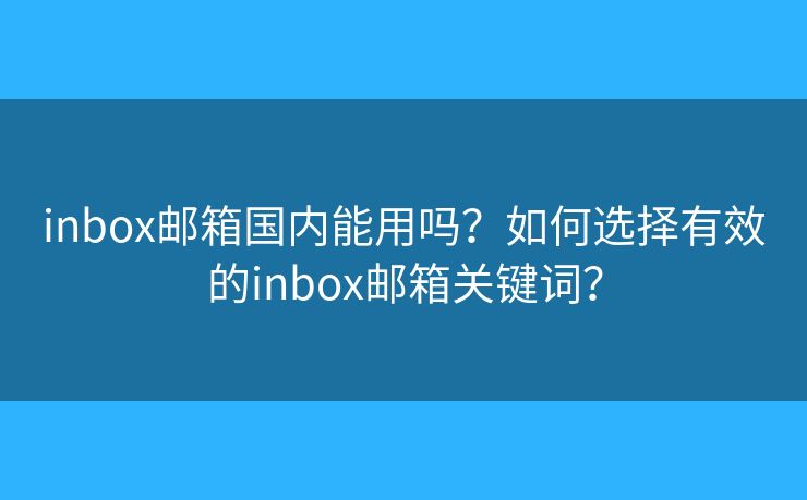 inbox郵箱國內(nèi)能用嗎？如何選擇有效的inbox郵箱關鍵詞？