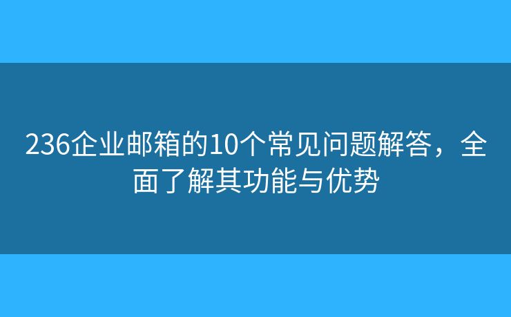 236企業(yè)郵箱的10個常見問題解答，全面了解其功能與優(yōu)勢