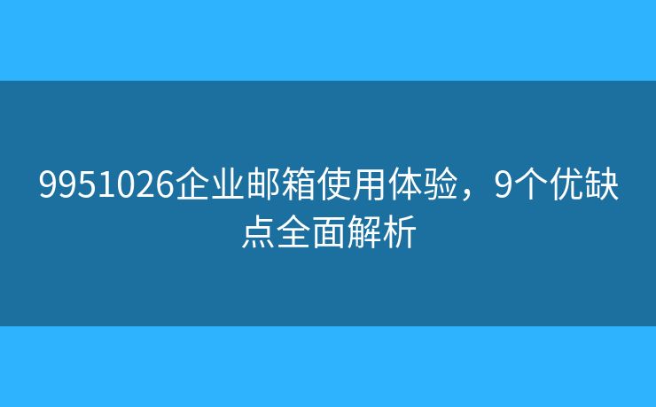9951026企業(yè)郵箱使用體驗(yàn)，9個優(yōu)缺點(diǎn)全面解析