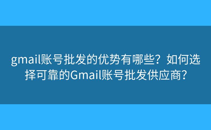 gmail賬號批發(fā)的優(yōu)勢有哪些？如何選擇可靠的Gmail賬號批發(fā)供應(yīng)商？