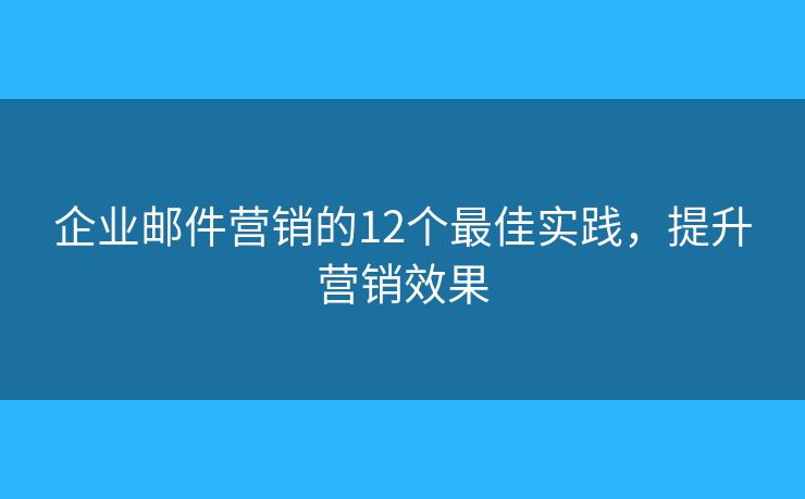 企業(yè)郵件營(yíng)銷的12個(gè)最佳實(shí)踐，提升營(yíng)銷效果