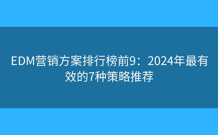 EDM營(yíng)銷方案排行榜前9：2024年最有效的7種策略推薦