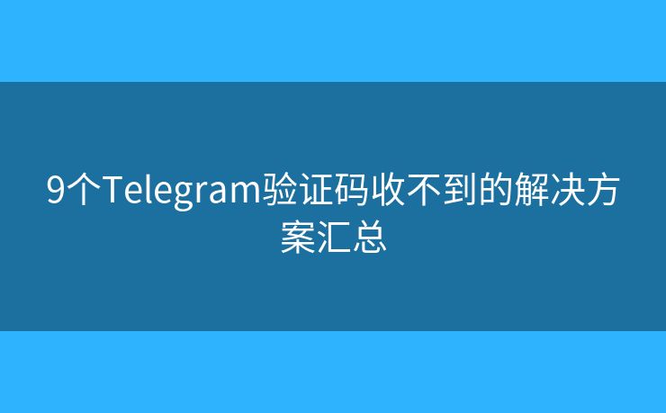 9個Telegram驗證碼收不到的解決方案匯總