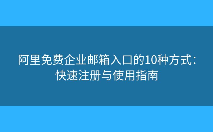 阿里免費企業(yè)郵箱入口的10種方式：快速注冊與使用指南