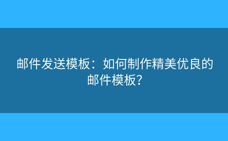 郵件發(fā)送模板：如何制作精美優(yōu)良的郵件模板？