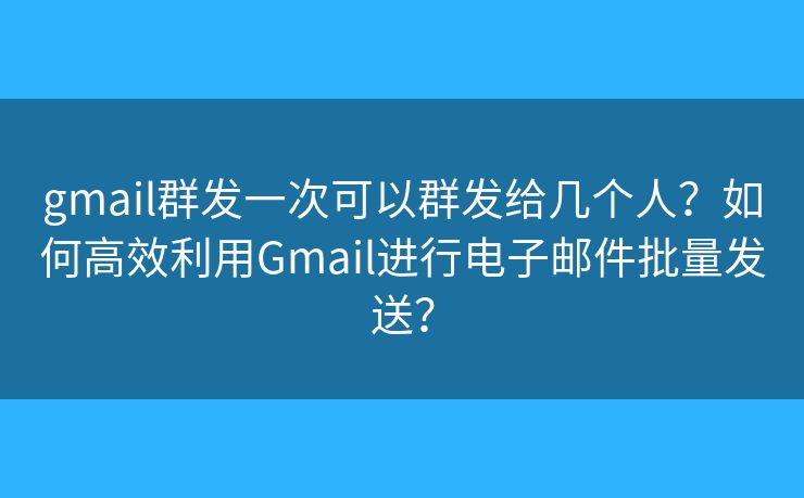 gmail群發(fā)一次可以群發(fā)給幾個人？如何高效利用Gmail進行電子郵件批量發(fā)送？