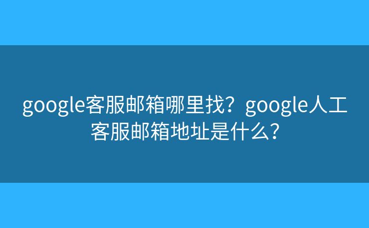 google客服郵箱哪里找？google人工客服郵箱地址是什么？