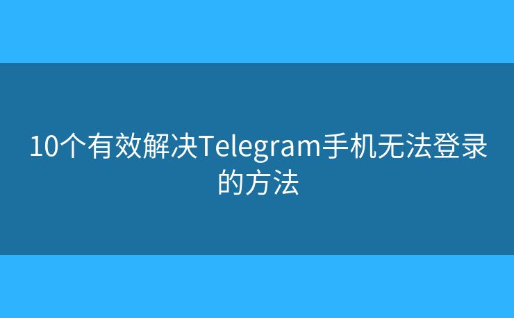 10個(gè)有效解決Telegram手機(jī)無法登錄的方法