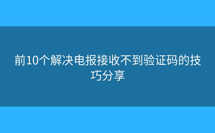 前10個解決電報接收不到驗證碼的技巧分享