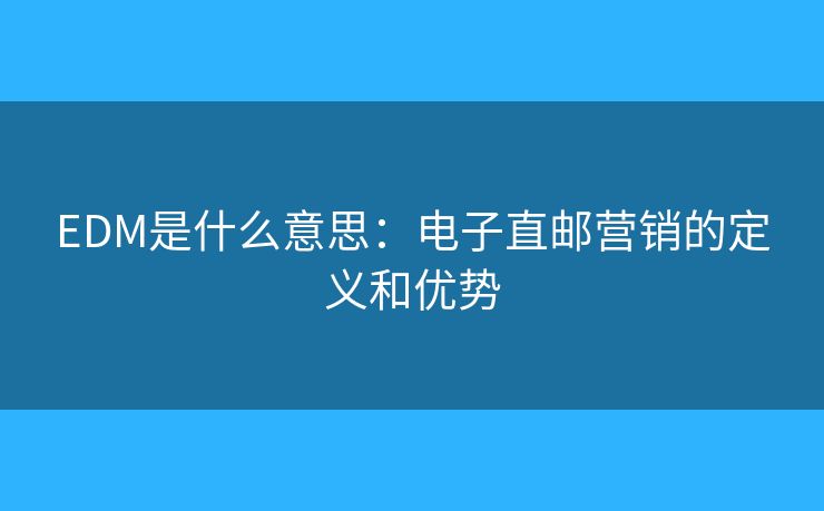 EDM是什么意思：電子直郵營銷的定義和優(yōu)勢