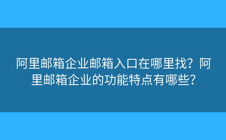 阿里郵箱企業(yè)郵箱入口在哪里找？阿里郵箱企業(yè)的功能特點有哪些？