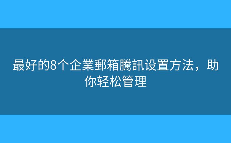最好的8個企業(yè)郵箱騰訊設(shè)置方法，助你輕松管理