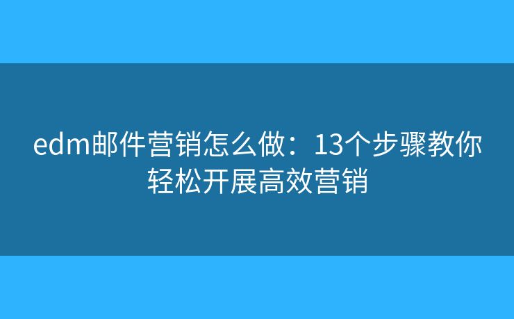 edm郵件營銷怎么做：13個步驟教你輕松開展高效營銷