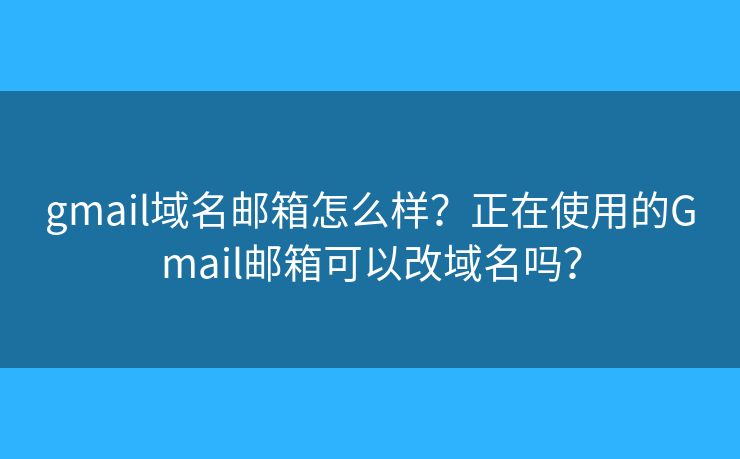 gmail域名郵箱怎么樣？正在使用的Gmail郵箱可以改域名嗎？