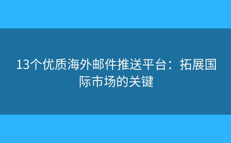 13個優(yōu)質(zhì)海外郵件推送平臺：拓展國際市場的關(guān)鍵