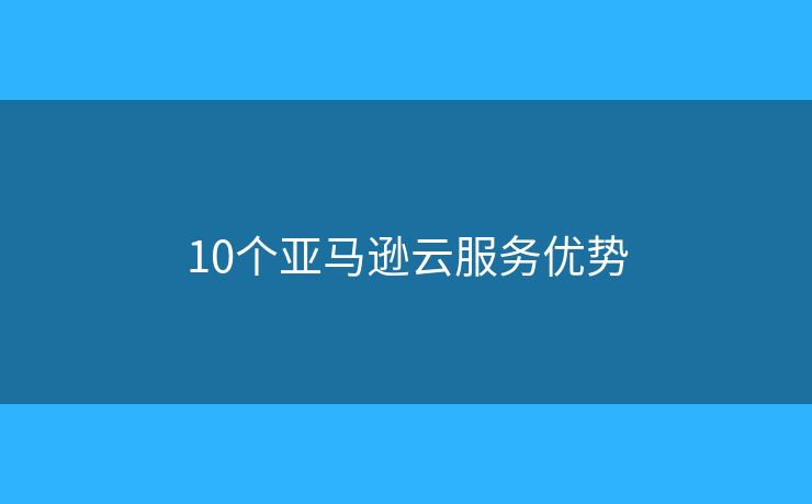 10個亞馬遜云服務優(yōu)勢
