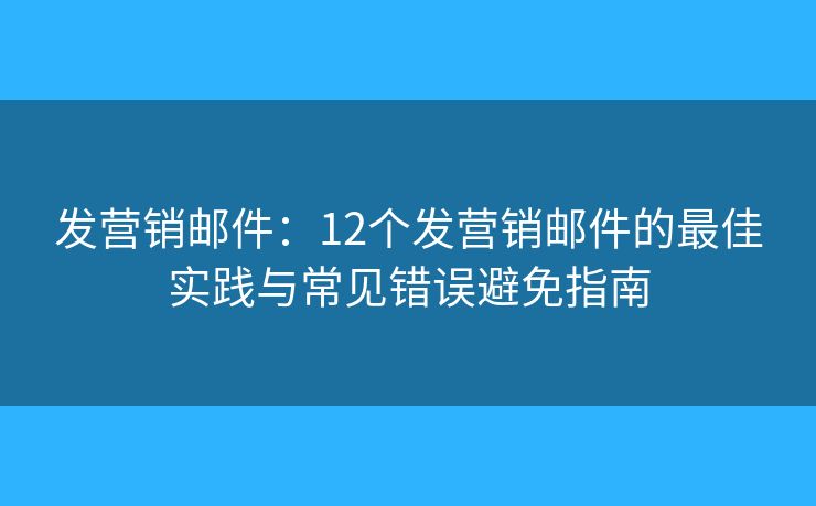 發(fā)營(yíng)銷(xiāo)郵件：12個(gè)發(fā)營(yíng)銷(xiāo)郵件的最佳實(shí)踐與常見(jiàn)錯(cuò)誤避免指南