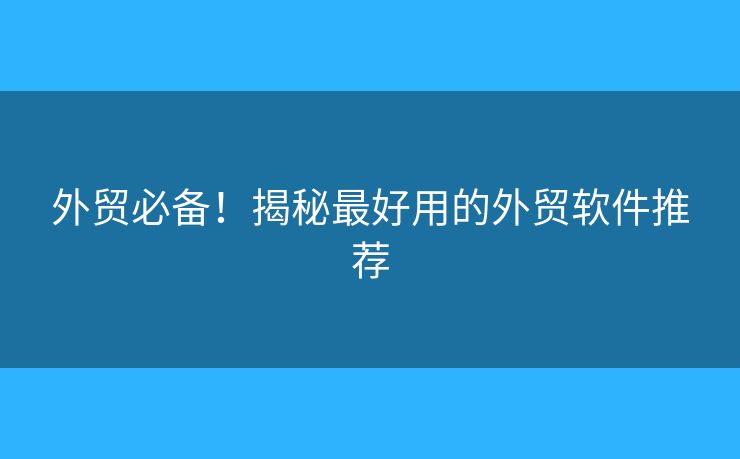 外貿必備！揭秘最好用的外貿軟件推薦