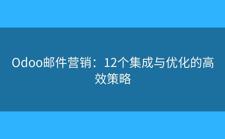 Odoo郵件營(yíng)銷：12個(gè)集成與優(yōu)化的高效策略