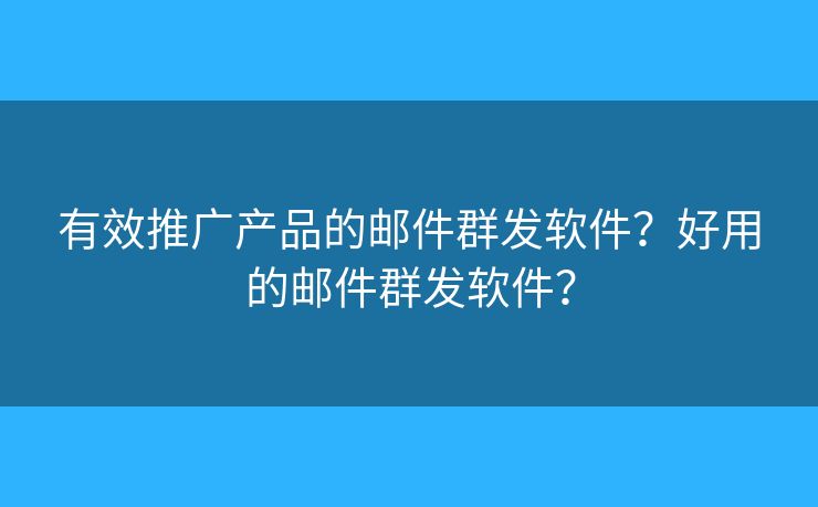 有效推廣產(chǎn)品的郵件群發(fā)軟件？好用的郵件群發(fā)軟件？