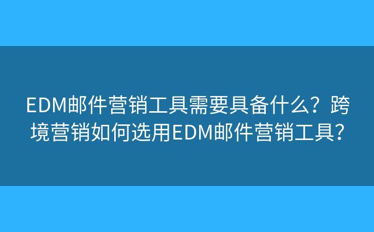 EDM郵件營(yíng)銷工具需要具備什么？跨境營(yíng)銷如何選用EDM郵件營(yíng)銷工具？