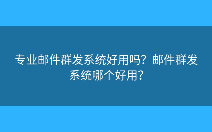 專業(yè)郵件群發(fā)系統(tǒng)好用嗎？郵件群發(fā)系統(tǒng)哪個好用？