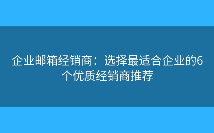 企業(yè)郵箱經(jīng)銷商：選擇最適合企業(yè)的6個優(yōu)質(zhì)經(jīng)銷商推薦