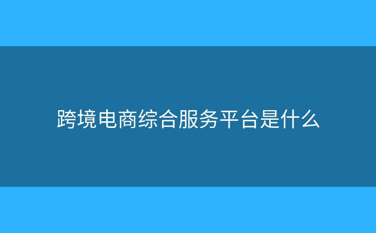 跨境電商綜合服務(wù)平臺(tái)是什么