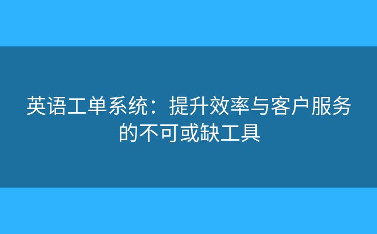 英語(yǔ)工單系統(tǒng)：提升效率與客戶服務(wù)的不可或缺工具