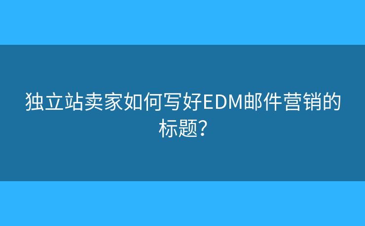 獨(dú)立站賣(mài)家如何寫(xiě)好EDM郵件營(yíng)銷(xiāo)的標(biāo)題？