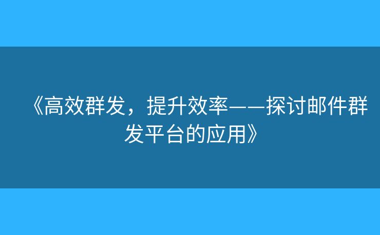 《高效群發(fā)，提升效率——探討郵件群發(fā)平臺(tái)的應(yīng)用》