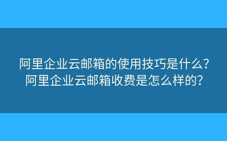 阿里企業(yè)云郵箱的使用技巧是什么？阿里企業(yè)云郵箱收費是怎么樣的？