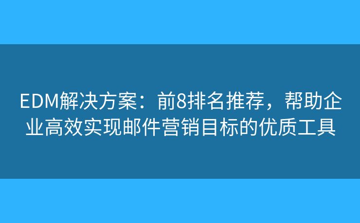 EDM解決方案：前8排名推薦，幫助企業(yè)高效實(shí)現(xiàn)郵件營銷目標(biāo)的優(yōu)質(zhì)工具