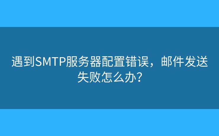 遇到SMTP服務(wù)器配置錯誤，郵件發(fā)送失敗怎么辦？