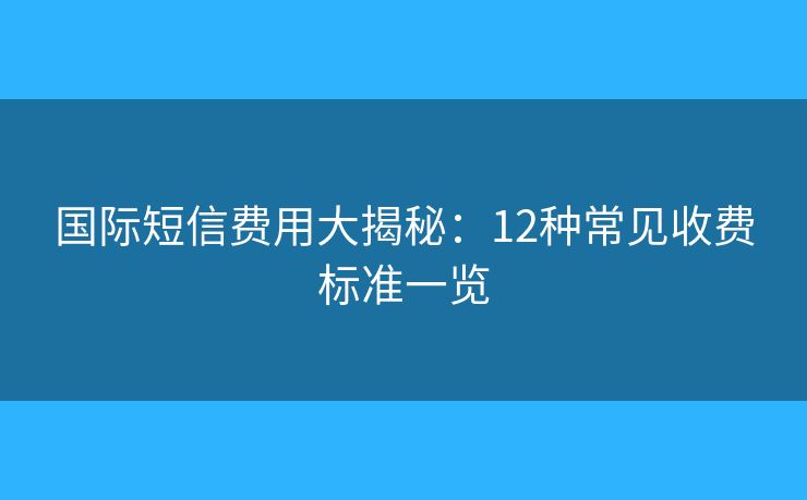 國(guó)際短信費(fèi)用大揭秘：12種常見(jiàn)收費(fèi)標(biāo)準(zhǔn)一覽