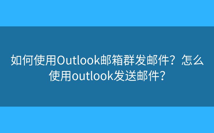 如何使用Outlook郵箱群發(fā)郵件？怎么使用outlook發(fā)送郵件？