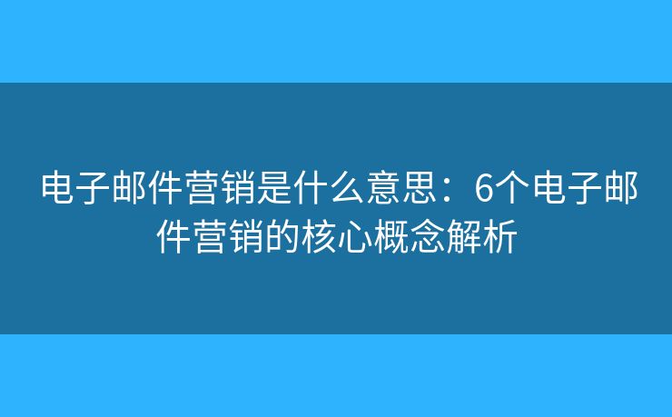 電子郵件營銷是什么意思：6個電子郵件營銷的核心概念解析