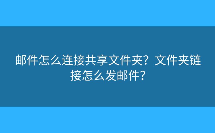 郵件怎么連接共享文件夾？文件夾鏈接怎么發(fā)郵件？