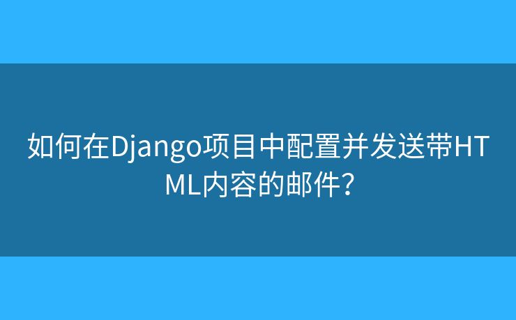 如何在Django項目中配置并發(fā)送帶HTML內(nèi)容的郵件？