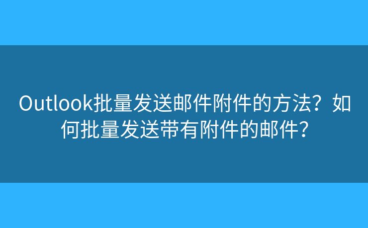 Outlook批量發(fā)送郵件附件的方法？如何批量發(fā)送帶有附件的郵件？