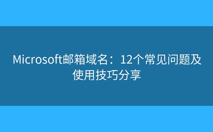 Microsoft郵箱域名：12個(gè)常見(jiàn)問(wèn)題及使用技巧分享
