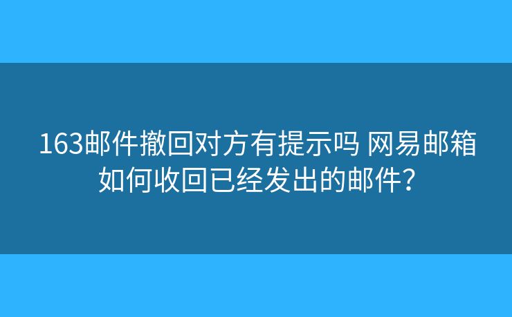 163郵件撤回對(duì)方有提示嗎 網(wǎng)易郵箱如何收回已經(jīng)發(fā)出的郵件？