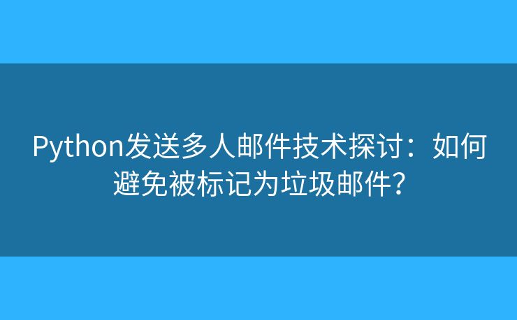 Python發(fā)送多人郵件技術(shù)探討：如何避免被標(biāo)記為垃圾郵件？