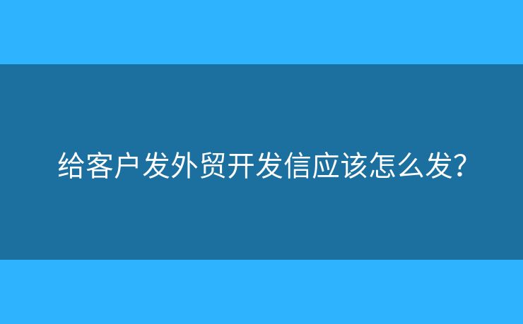 給客戶發(fā)外貿(mào)開發(fā)信應該怎么發(fā)？